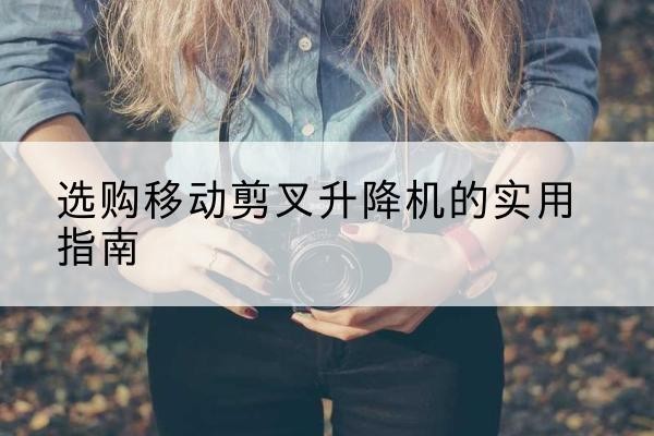 新沂移动剪叉升降机怎么选-选购移动剪叉升降机的实用指南