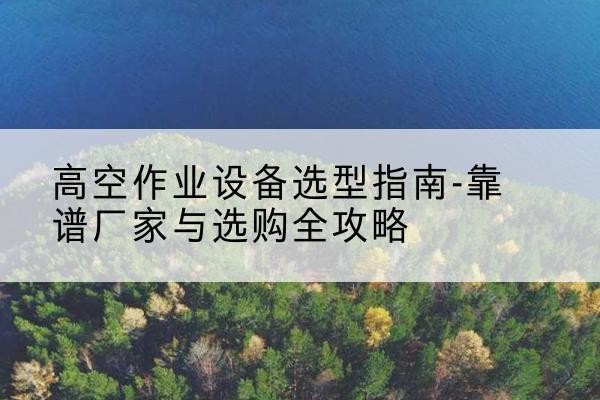 新沂升降车厂家-高空作业设备选型指南-靠谱厂家与选购全攻略