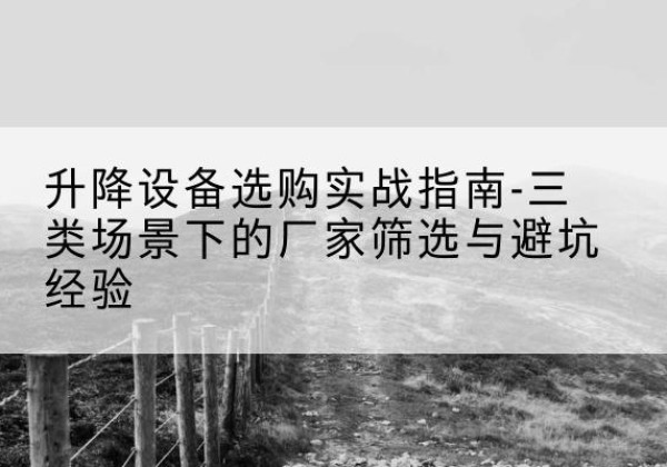 新沂移动式升降机厂家推荐-升降设备选购实战指南-三类场景下的厂家筛选与避坑经验