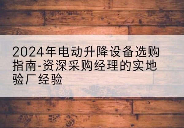 新沂电动剪叉升降平台厂家-2024年电动升降设备选购指南-资深采购经理的实地验厂经验