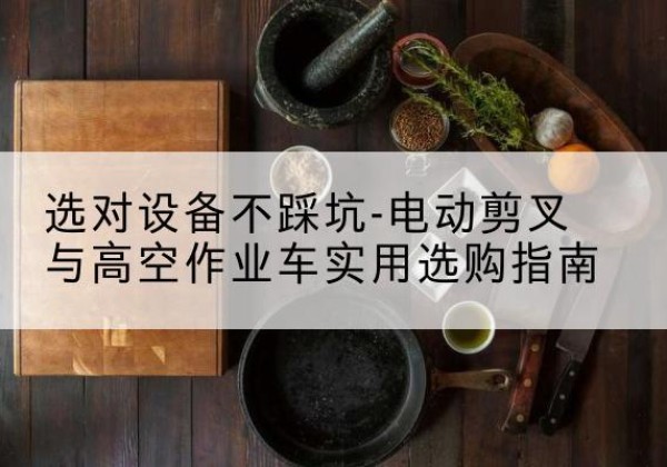 新沂电动剪叉升降平台怎么选-选对设备不踩坑-电动剪叉与高空作业车实用选购指南