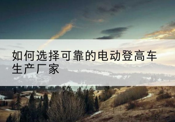 新沂电动登高车厂家-如何选择可靠的电动登高车生产厂家