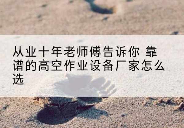 新沂高空作业升降机厂家推荐-从业十年老师傅告诉你 靠谱的高空作业设备厂家怎么选