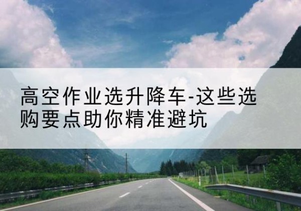 新沂升降车厂家-高空作业选升降车-这些选购要点助你*避坑