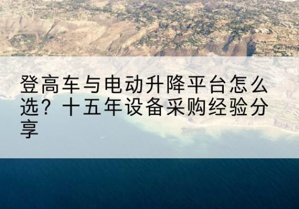 新沂登高车厂家厂家-登高车与电动升降平台怎么选？十五年设备采购经验分享