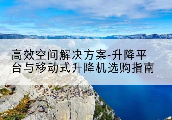 新沂升降平台厂家-*空间解决方案-升降平台与移动式升降机选购指南