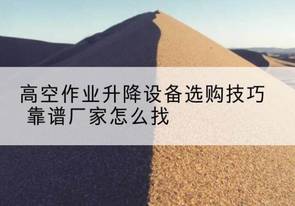 新沂电动升降平台厂家推荐-高空作业升降设备选购技巧 靠谱厂家怎么找