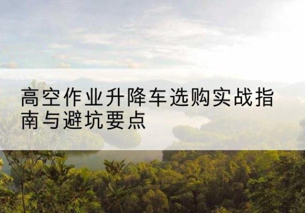 新沂升降车怎么选-高空作业升降车选购实战指南与避坑要点