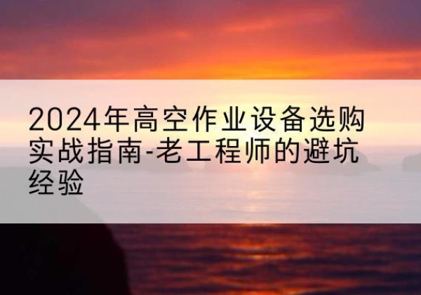 新沂高空作业升降机厂家推荐-2024年高空作业设备选购实战指南-老工程师的避坑经验