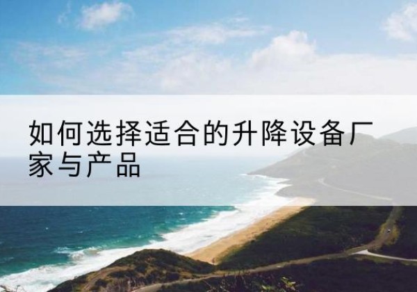 新沂电动升降平台厂家-如何选择适合的升降设备厂家与产品