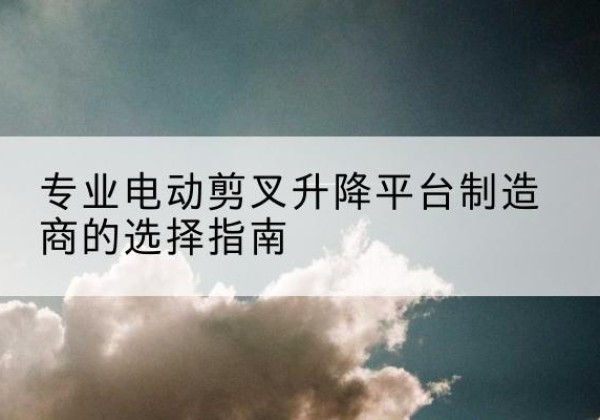 新沂电动剪叉升降平台厂家-专业电动剪叉升降平台制造商的选择指南