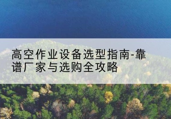 新沂升降车厂家-高空作业设备选型指南-靠谱厂家与选购全攻略