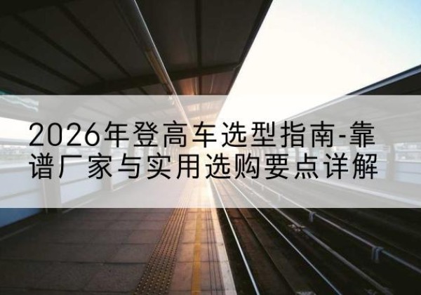 新沂登高车厂家推荐-2026年登高车选型指南-靠谱厂家与实用选购要点详解