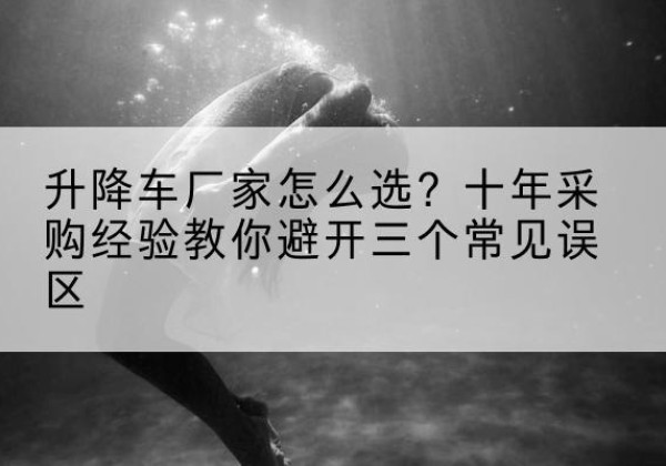 新沂升降车厂家-怎么选？十年采购经验教你避开三个常见误区