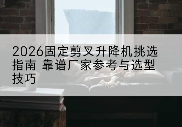 新沂固定剪叉升降机厂家推荐-2026固定剪叉升降机挑选指南 靠谱厂家参考与选型技巧